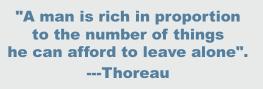 “A man is rich in proportion to the number of things he can afford to leave alone”.   ---Thoreau